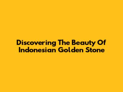 Discovering The Beauty Of Indonesian Golden Stone