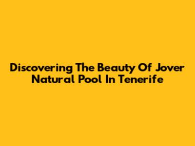 Discovering The Beauty Of Jover Natural Pool In Tenerife