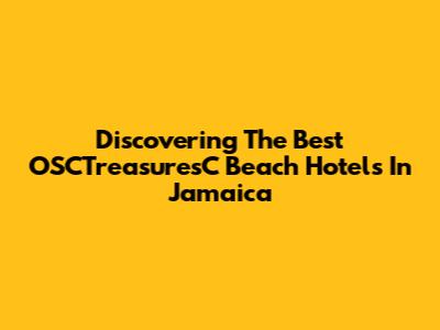 Discovering The Best OSCTreasuresC Beach Hotels In Jamaica
