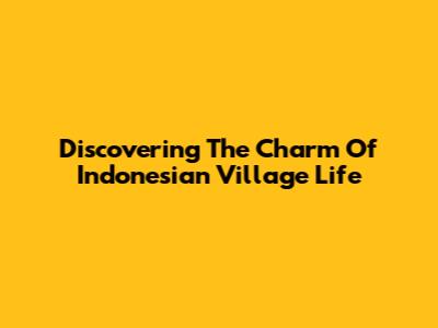 Discovering The Charm Of Indonesian Village Life