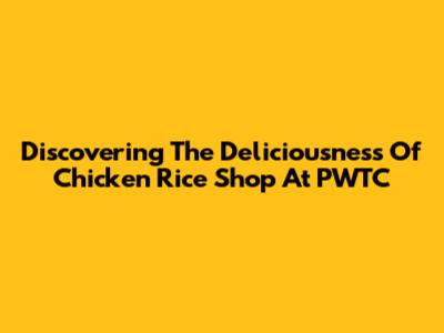 Discovering The Deliciousness Of Chicken Rice Shop At PWTC