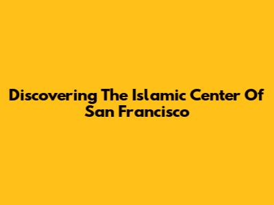Discovering The Islamic Center Of San Francisco