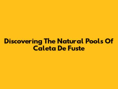 Discovering The Natural Pools Of Caleta De Fuste