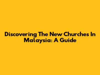 Discovering The New Churches In Malaysia: A Guide