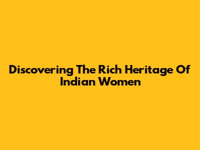 Discovering The Rich Heritage Of Indian Women