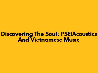 Discovering The Soul: PSEIAcoustics And Vietnamese Music