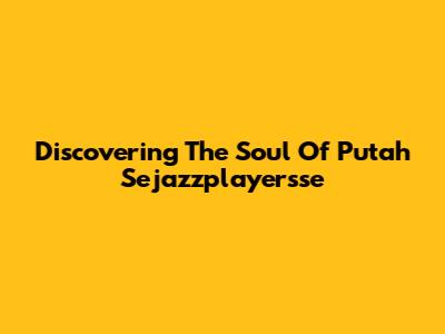 Discovering The Soul Of Putah Sejazzplayersse
