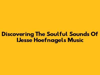 Discovering The Soulful Sounds Of IJesse Hoefnagels' Music