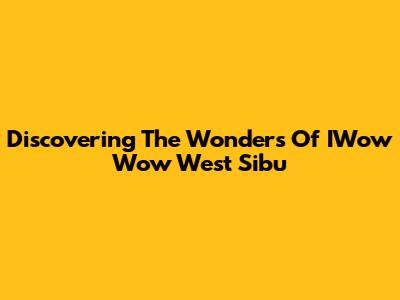 Discovering The Wonders Of IWow Wow West Sibu