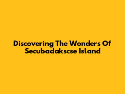 Discovering The Wonders Of Secubadakscse Island