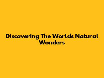 Discovering The World's Natural Wonders