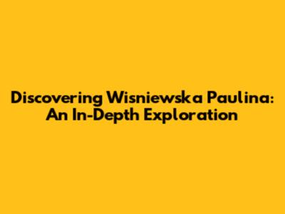 Discovering Wisniewska Paulina: An In-Depth Exploration