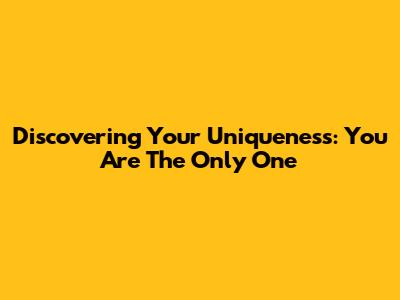 Discovering Your Uniqueness: You Are The Only One