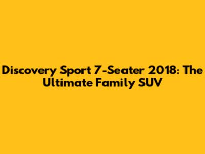 Discovery Sport 7-Seater 2018: The Ultimate Family SUV