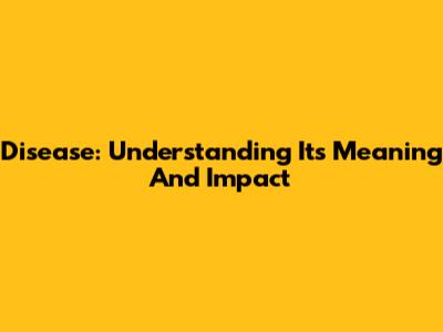 Disease: Understanding Its Meaning And Impact