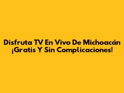 Disfruta TV En Vivo De Michoacán ¡Gratis Y Sin Complicaciones!