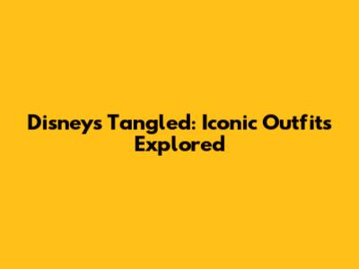 Disney's Tangled: Iconic Outfits Explored