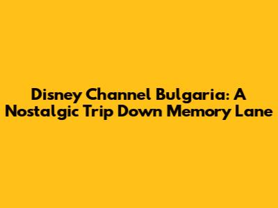 Disney Channel Bulgaria: A Nostalgic Trip Down Memory Lane