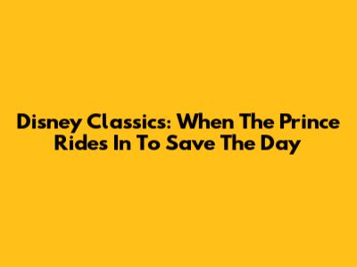 Disney Classics: When The Prince Rides In To Save The Day