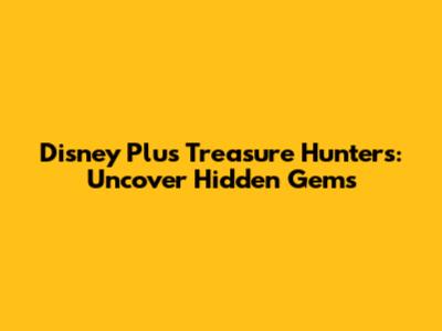 Disney Plus Treasure Hunters: Uncover Hidden Gems