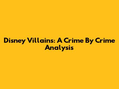 Disney Villains: A Crime By Crime Analysis