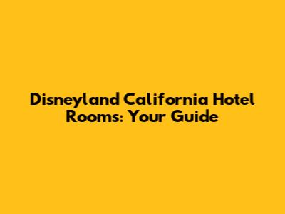Disneyland California Hotel Rooms: Your Guide