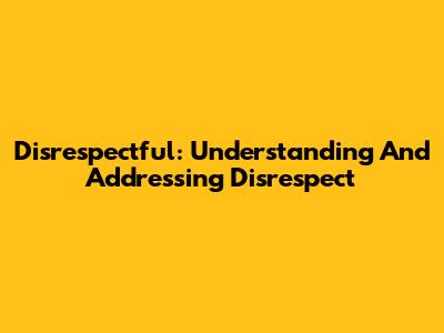 Disrespectful: Understanding And Addressing Disrespect