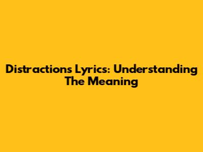 Distractions Lyrics: Understanding The Meaning