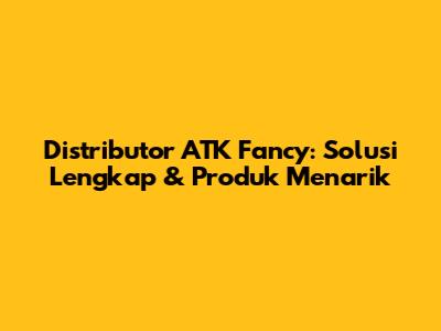 Distributor ATK Fancy: Solusi Lengkap & Produk Menarik
