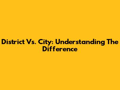 District Vs. City: Understanding The Difference