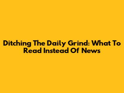 Ditching The Daily Grind: What To Read Instead Of News