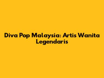 Diva Pop Malaysia: Artis Wanita Legendaris