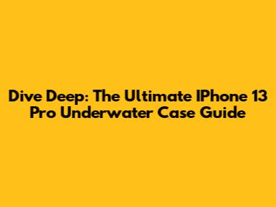 Dive Deep: The Ultimate IPhone 13 Pro Underwater Case Guide