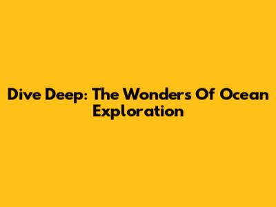 Dive Deep: The Wonders Of Ocean Exploration
