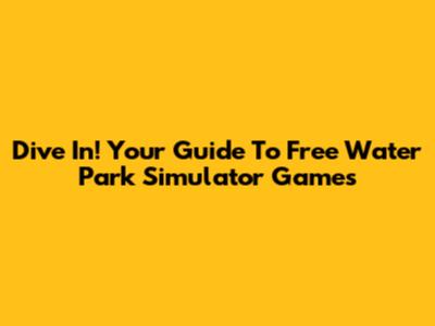 Dive In! Your Guide To Free Water Park Simulator Games