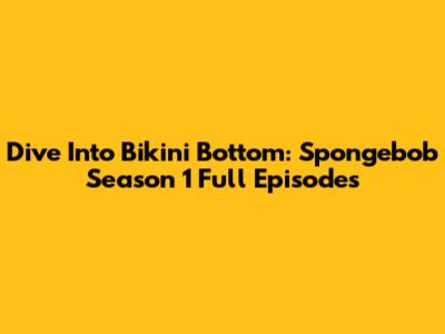 Dive Into Bikini Bottom: Spongebob Season 1 Full Episodes