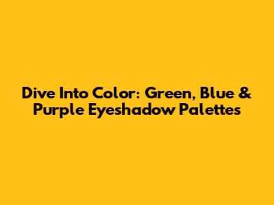 Dive Into Color: Green, Blue & Purple Eyeshadow Palettes