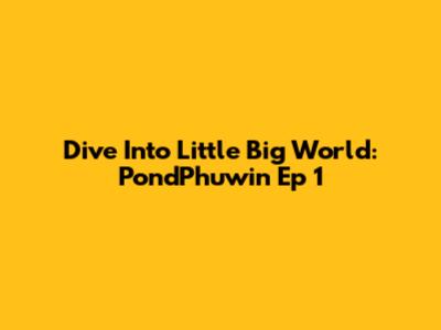 Dive Into Little Big World: PondPhuwin Ep 1