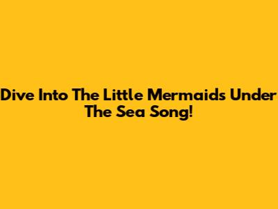 Dive Into The Little Mermaid's Under The Sea Song!