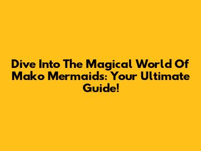 Dive Into The Magical World Of Mako Mermaids: Your Ultimate Guide!