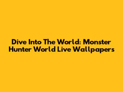 Dive Into The World: Monster Hunter World Live Wallpapers