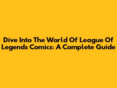 Dive Into The World Of League Of Legends Comics: A Complete Guide