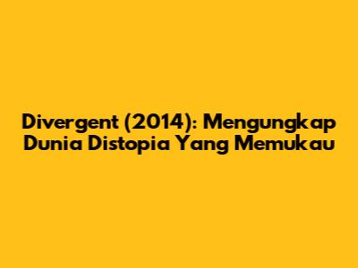 Divergent (2014): Mengungkap Dunia Distopia Yang Memukau