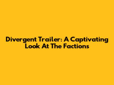 Divergent Trailer: A Captivating Look At The Factions
