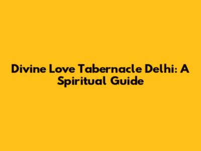 Divine Love Tabernacle Delhi: A Spiritual Guide