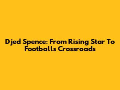 Djed Spence: From Rising Star To Football's Crossroads