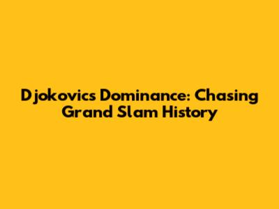 Djokovic's Dominance: Chasing Grand Slam History