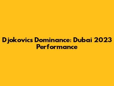 Djokovic's Dominance: Dubai 2023 Performance