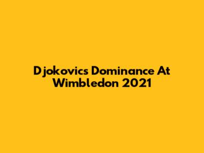 Djokovic's Dominance At Wimbledon 2021