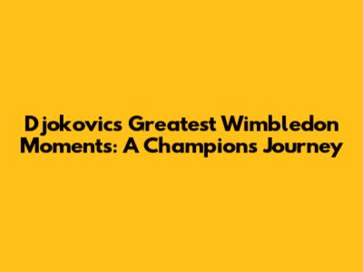 Djokovic's Greatest Wimbledon Moments: A Champion's Journey